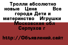 Тролли абсолютно новые › Цена ­ 600 - Все города Дети и материнство » Игрушки   . Московская обл.,Серпухов г.